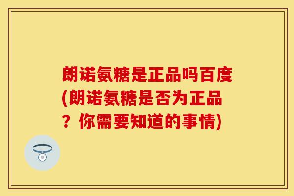 朗诺氨糖是正品吗百度(朗诺氨糖是否为正品？你需要知道的事情)