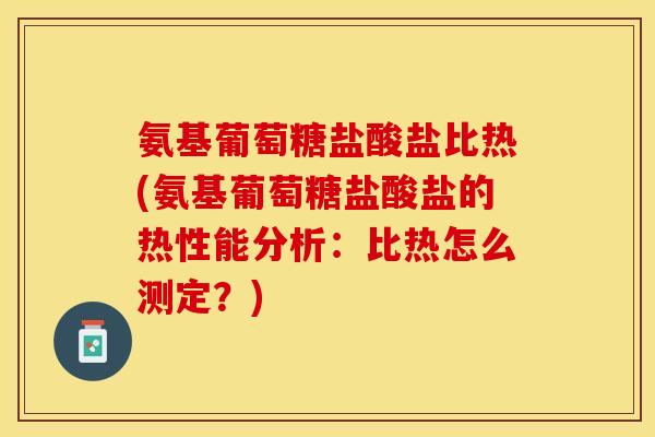 氨基葡萄糖盐酸盐比热(氨基葡萄糖盐酸盐的热性能分析：比热怎么测定？)