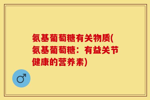 氨基葡萄糖有关物质(氨基葡萄糖：有益关节健康的营养素)