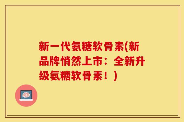 新一代氨糖软骨素(新品牌悄然上市：全新升级氨糖软骨素！)