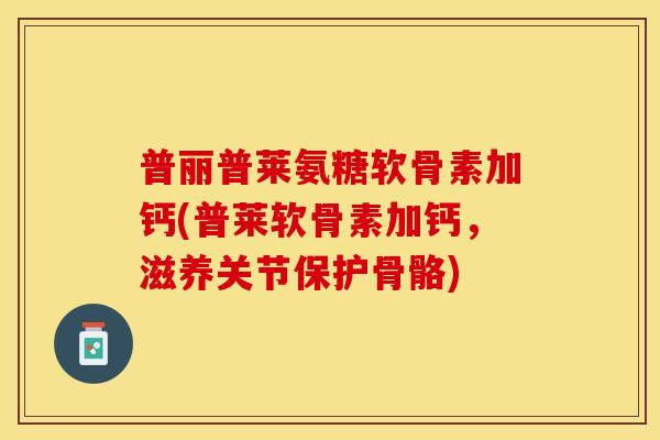 普丽普莱氨糖软骨素加钙(普莱软骨素加钙，滋养关节保护骨骼)