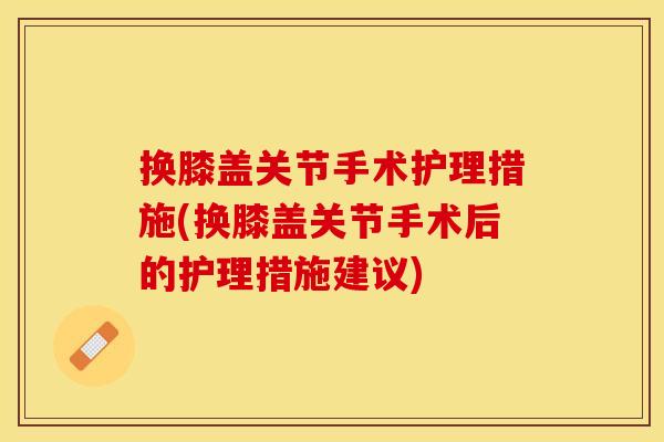 换膝盖关节手术护理措施(换膝盖关节手术后的护理措施建议) 换膝盖关节手术护理措施(换膝盖关节手术后的护理措施建议)