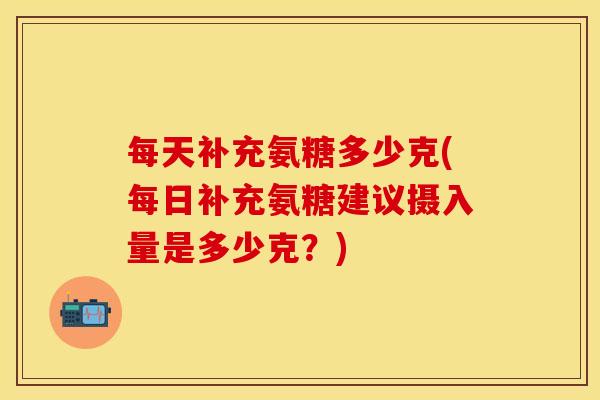 每天补充氨糖多少克(每日补充氨糖建议摄入量是多少克？)
