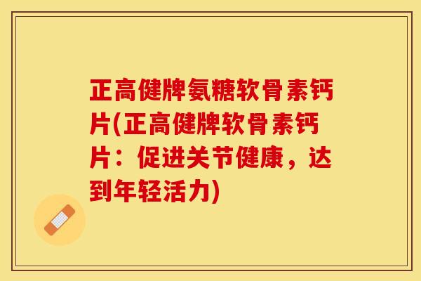 正高健牌氨糖软骨素钙片(正高健牌软骨素钙片:促进关节健康,达到年轻活力) 正高健牌氨糖软骨素钙片(正高健牌软骨素钙片:促进关节健康,达到年轻活力)