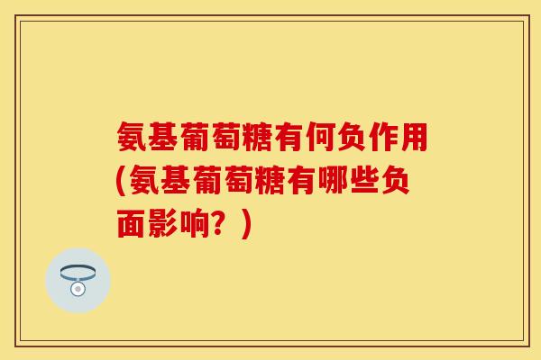 氨基葡萄糖有何负作用(氨基葡萄糖有哪些负面影响？)