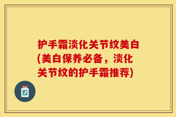 护手霜淡化关节纹美白(美白保养必备，淡化关节纹的护手霜推荐)