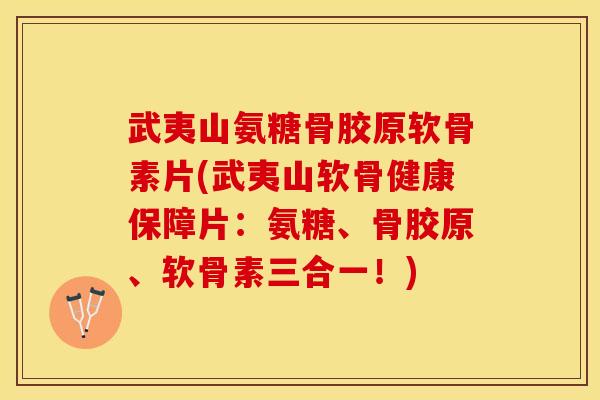 武夷山氨糖骨胶原软骨素片(武夷山软骨健康保障片：氨糖、骨胶原、软骨素三合一！)