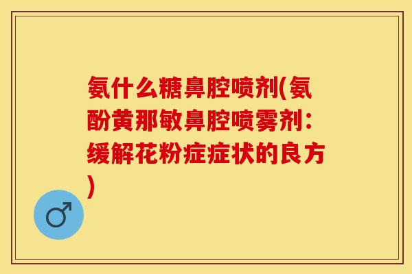 氨什么糖鼻腔喷剂(氨酚黄那敏鼻腔喷雾剂：缓解花粉症症状的良方)
