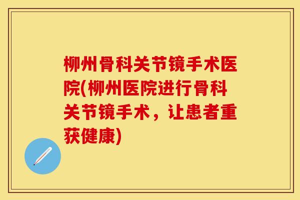 柳州骨科关节镜手术医院(柳州医院进行骨科关节镜手术，让患者重获健康)