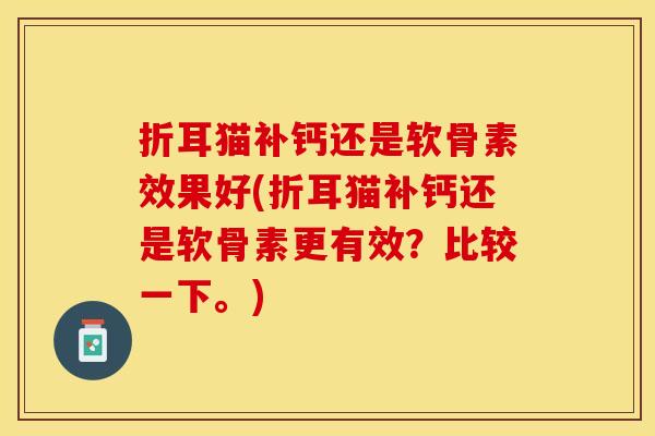 折耳猫补钙还是软骨素效果好(折耳猫补钙还是软骨素更有效？比较一下。)