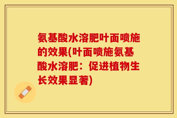 氨基酸水溶肥叶面喷施的效果(叶面喷施氨基酸水溶肥：促进植物生长效果显著)
