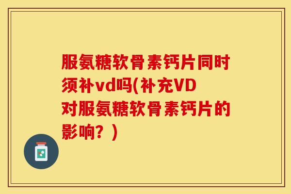 服氨糖软骨素钙片同时须补vd吗(补充VD对服氨糖软骨素钙片的影响？)
