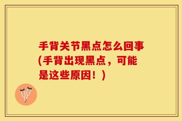 手背关节黑点怎么回事(手背出现黑点，可能是这些原因！)