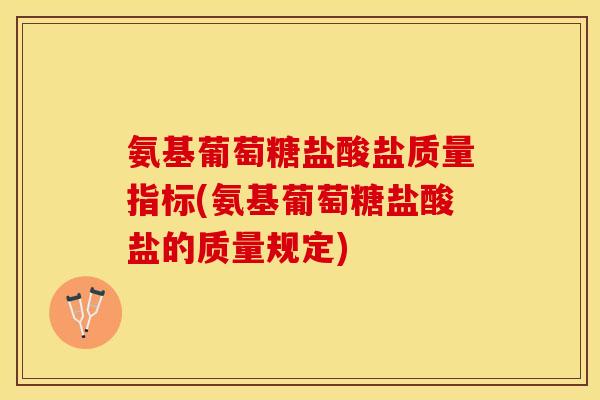 氨基葡萄糖盐酸盐质量指标(氨基葡萄糖盐酸盐的质量规定)