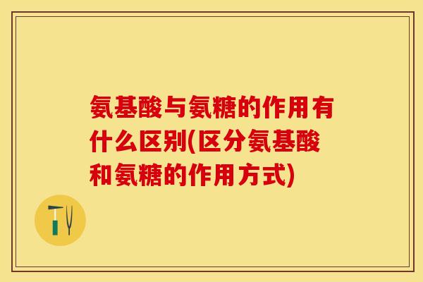 氨基酸与氨糖的作用有什么区别(区分氨基酸和氨糖的作用方式)