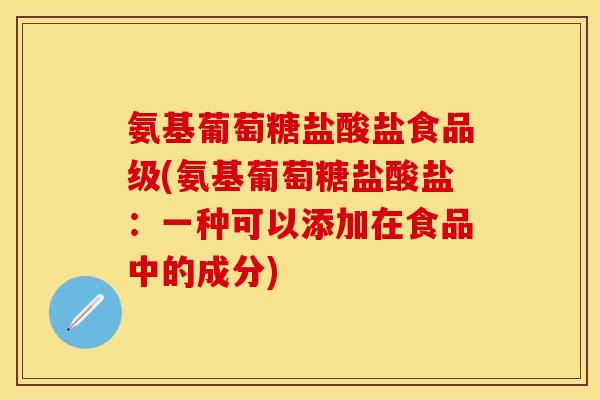 氨基葡萄糖盐酸盐食品级(氨基葡萄糖盐酸盐：一种可以添加在食品中的成分)
