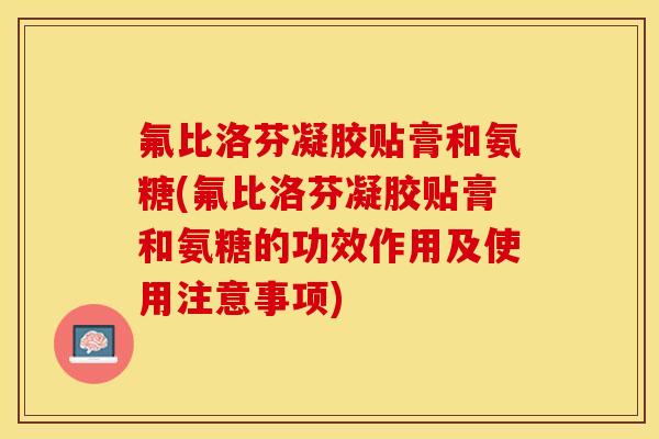 氟比洛芬凝胶贴膏和氨糖(氟比洛芬凝胶贴膏和氨糖的功效作用及使用注意事项)