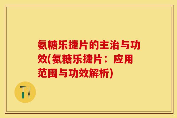 氨糖乐捷片的主治与功效(氨糖乐捷片：应用范围与功效解析)