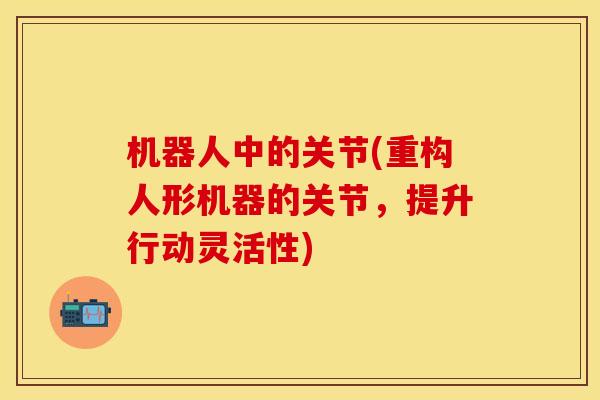 机器人中的关节(重构人形机器的关节，提升行动灵活性)