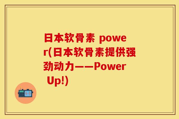 日本软骨素 power(日本软骨素提供强劲动力——Power Up!)