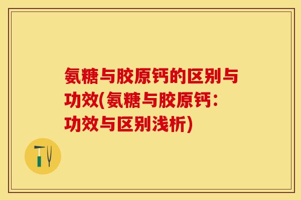 氨糖与胶原钙的区别与功效(氨糖与胶原钙：功效与区别浅析)