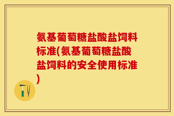 氨基葡萄糖盐酸盐饲料标准(氨基葡萄糖盐酸盐饲料的安全使用标准)