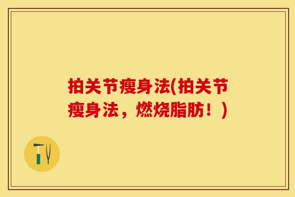 拍关节瘦身法(拍关节瘦身法，燃烧脂肪！)