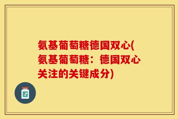 氨基葡萄糖德国双心(氨基葡萄糖:德国双心关注的关键成分) 氨基葡萄糖德国双心(氨基葡萄糖:德国双心关注的关键成分)