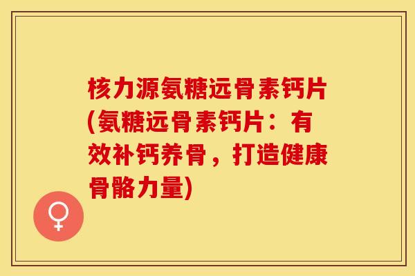核力源氨糖远骨素钙片(氨糖远骨素钙片：有效补钙养骨，打造健康骨骼力量)