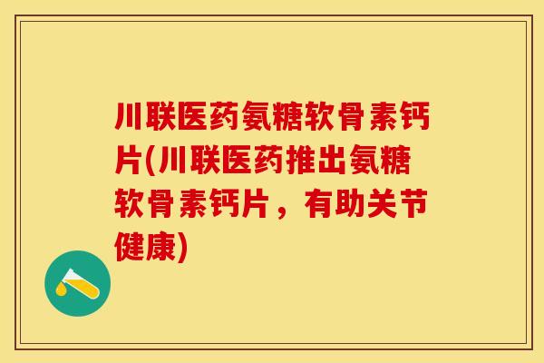 川联医药氨糖软骨素钙片(川联医药推出氨糖软骨素钙片，有助关节健康)
