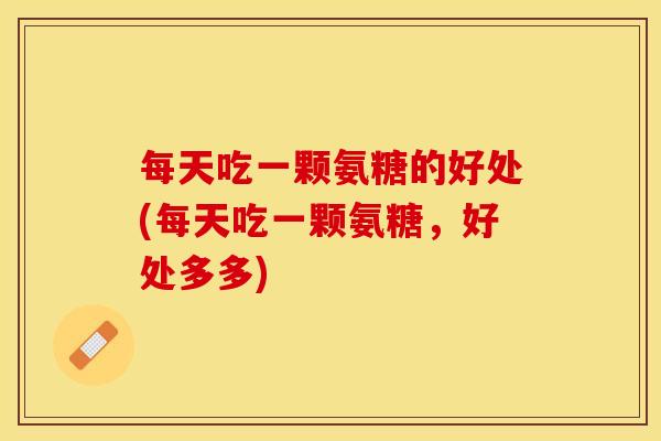 每天吃一颗氨糖的好处(每天吃一颗氨糖，好处多多)