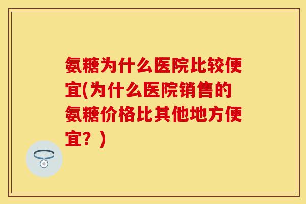 氨糖为什么医院比较便宜(为什么医院销售的氨糖价格比其他地方便宜?) 氨糖为什么医院比较便宜(为什么医院销售的氨糖价格比其他地方便宜?)
