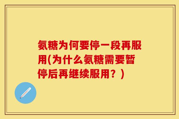 氨糖为何要停一段再服用(为什么氨糖需要暂停后再继续服用？)