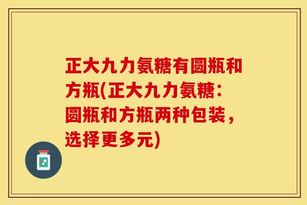正大九力氨糖有圆瓶和方瓶(正大九力氨糖：圆瓶和方瓶两种包装，选择更多元)