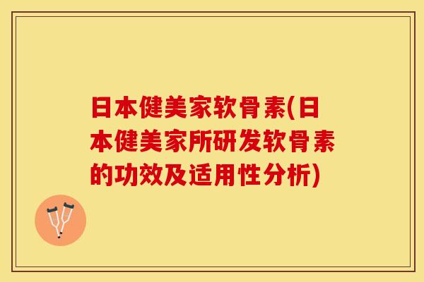 日本健美家软骨素(日本健美家所研发软骨素的功效及适用性分析)
