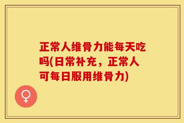 正常人维骨力能每天吃吗(日常补充，正常人可每日服用维骨力)