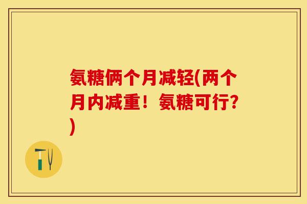 氨糖俩个月减轻(两个月内减重！氨糖可行？)