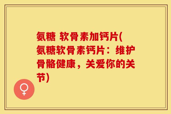 氨糖 软骨素加钙片(氨糖软骨素钙片：维护骨骼健康，关爱你的关节)