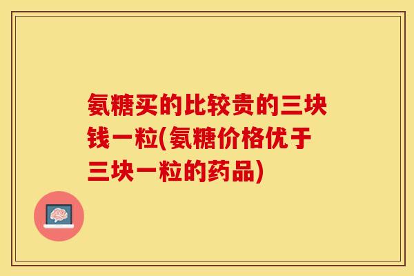 氨糖买的比较贵的三块钱一粒(氨糖价格优于三块一粒的药品)