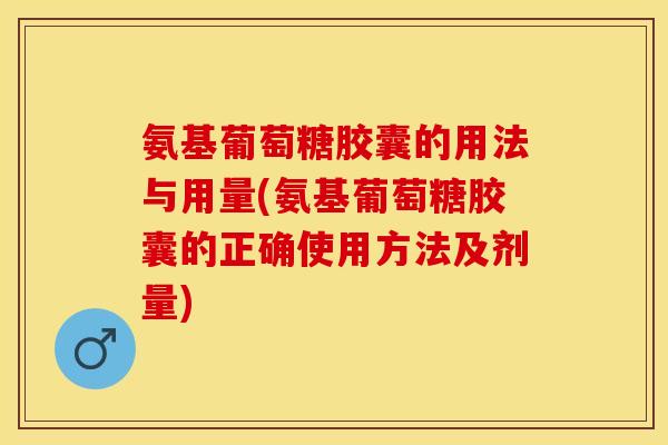 氨基葡萄糖胶囊的用法与用量(氨基葡萄糖胶囊的正确使用方法及剂量)