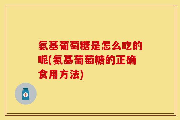 氨基葡萄糖是怎么吃的呢(氨基葡萄糖的正确食用方法)