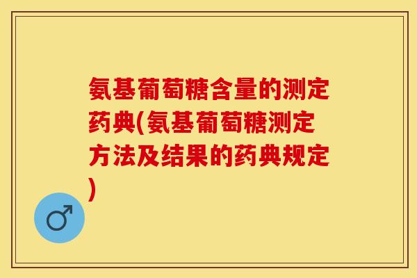 氨基葡萄糖含量的测定药典(氨基葡萄糖测定方法及结果的药典规定)