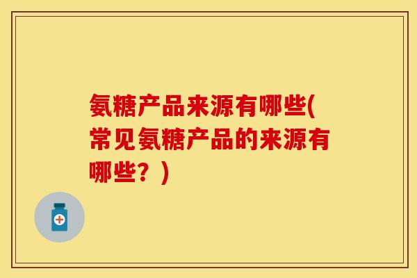 氨糖产品来源有哪些(常见氨糖产品的来源有哪些？)