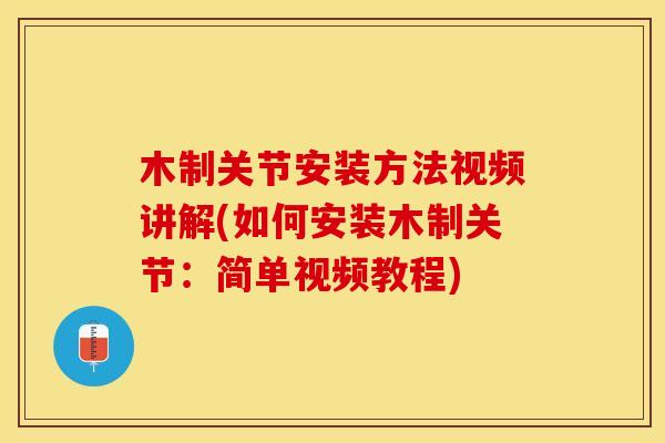木制关节安装方法视频讲解(如何安装木制关节：简单视频教程)
