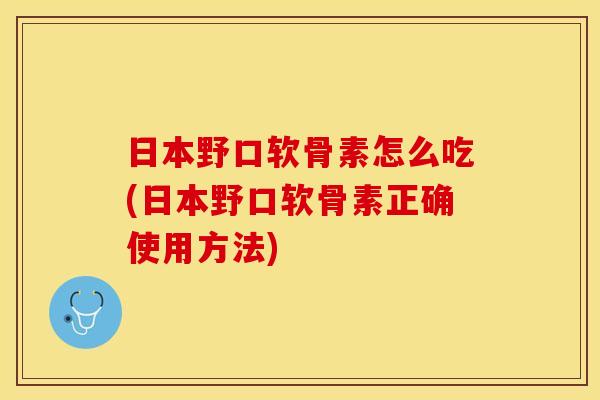 日本野口软骨素怎么吃(日本野口软骨素正确使用方法) 日本野口软骨素怎么吃(日本野口软骨素正确使用方法)