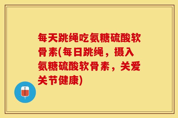 每天跳绳吃氨糖硫酸软骨素(每日跳绳，摄入氨糖硫酸软骨素，关爱关节健康)