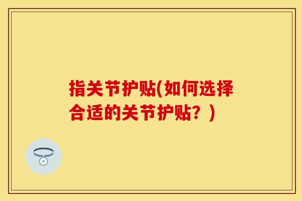 指关节护贴(如何选择合适的关节护贴？)