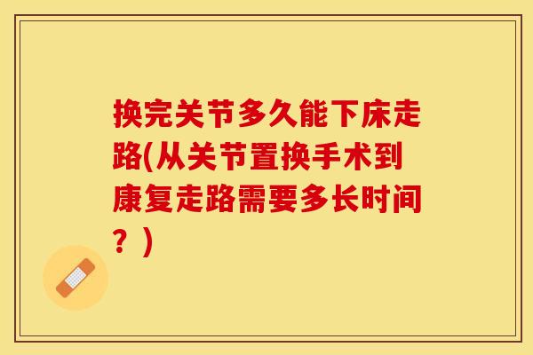 换完关节多久能下床走路(从关节置换手术到康复走路需要多长时间?) 换完关节多久能下床走路(从关节置换手术到康复走路需要多长时间?)