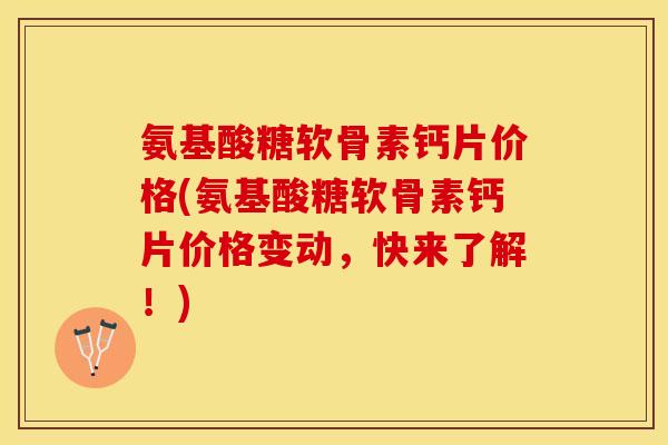 氨基酸糖软骨素钙片价格(氨基酸糖软骨素钙片价格变动，快来了解！)