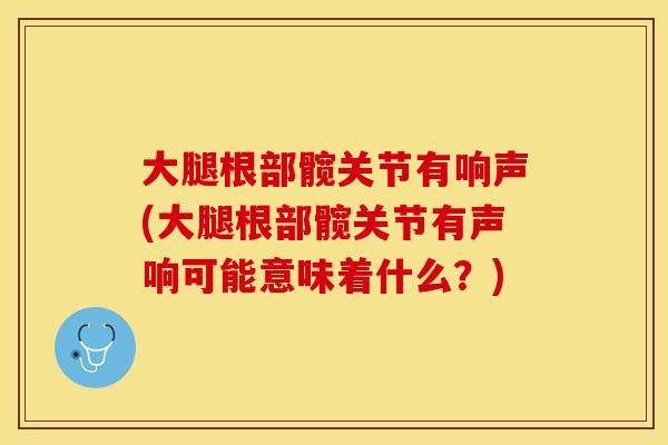 大腿根部髋关节有响声(大腿根部髋关节有声响可能意味着什么?) 大腿根部髋关节有响声(大腿根部髋关节有声响可能意味着什么?)
